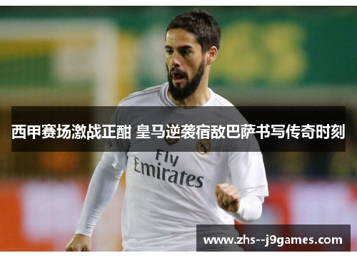 西甲赛场激战正酣 皇马逆袭宿敌巴萨书写传奇时刻