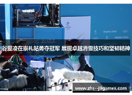 谷爱凌在崇礼站勇夺冠军 展现卓越滑雪技巧和坚韧精神
