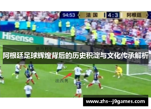 阿根廷足球辉煌背后的历史积淀与文化传承解析