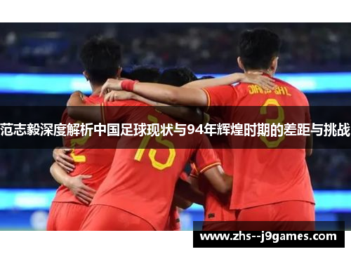 范志毅深度解析中国足球现状与94年辉煌时期的差距与挑战