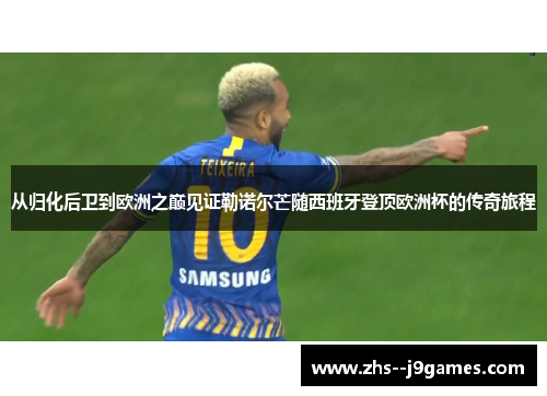 从归化后卫到欧洲之巅见证勒诺尔芒随西班牙登顶欧洲杯的传奇旅程