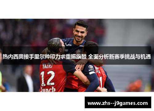 热内西奥接手里尔帅印力求重振旗鼓 全面分析新赛季挑战与机遇