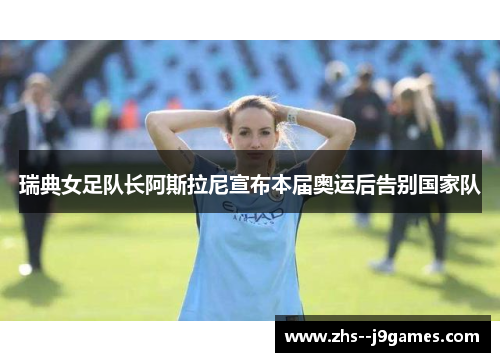 瑞典女足队长阿斯拉尼宣布本届奥运后告别国家队