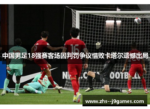 中国男足18强赛客场因判罚争议惜败卡塔尔遗憾出局