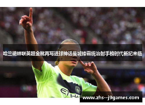 哈兰德蝉联英超金靴再写进球神话曼城锋霸统治射手榜时代新纪来临